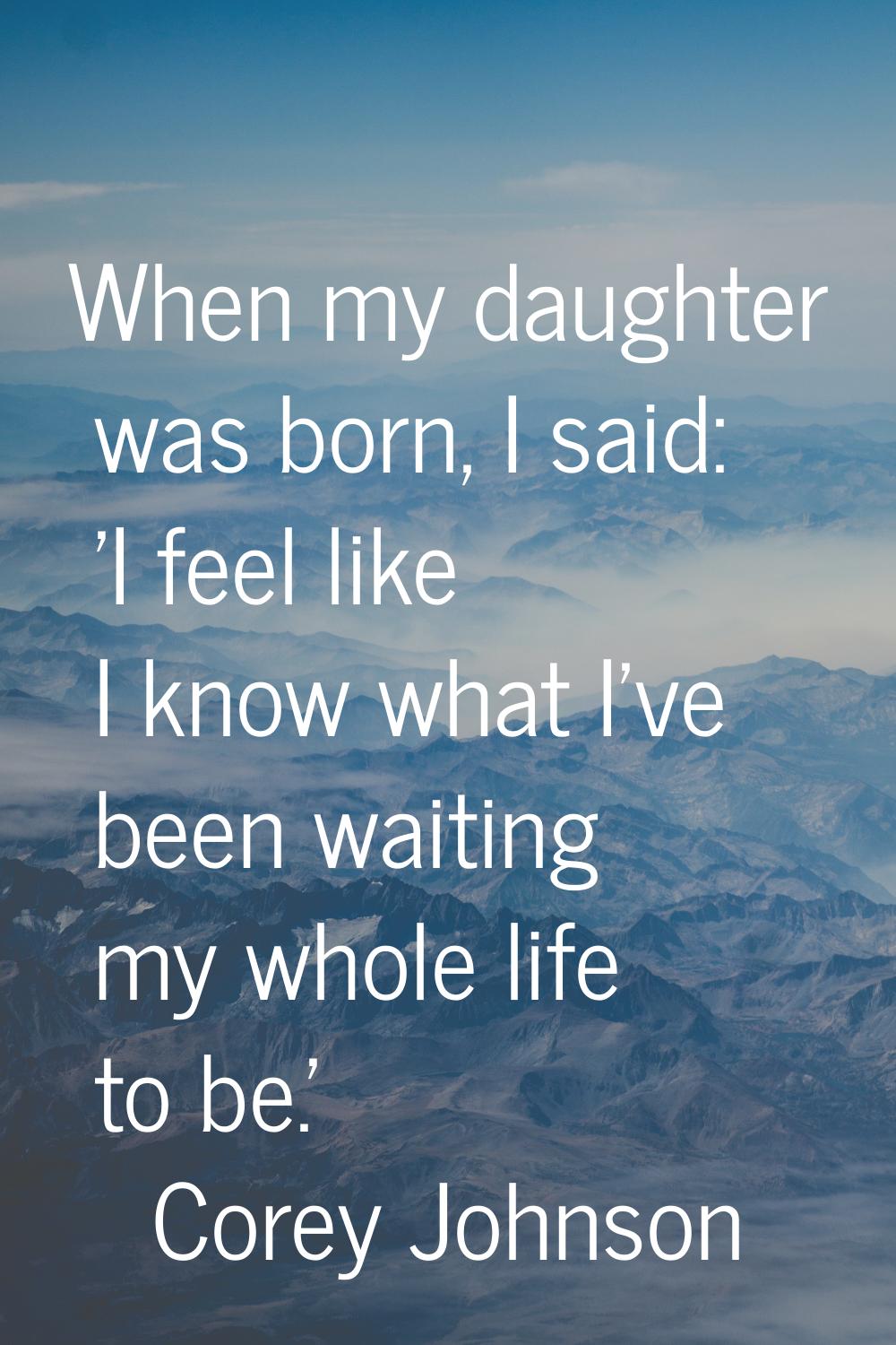 When my daughter was born, I said: 'I feel like I know what I've been waiting my whole life to be.'