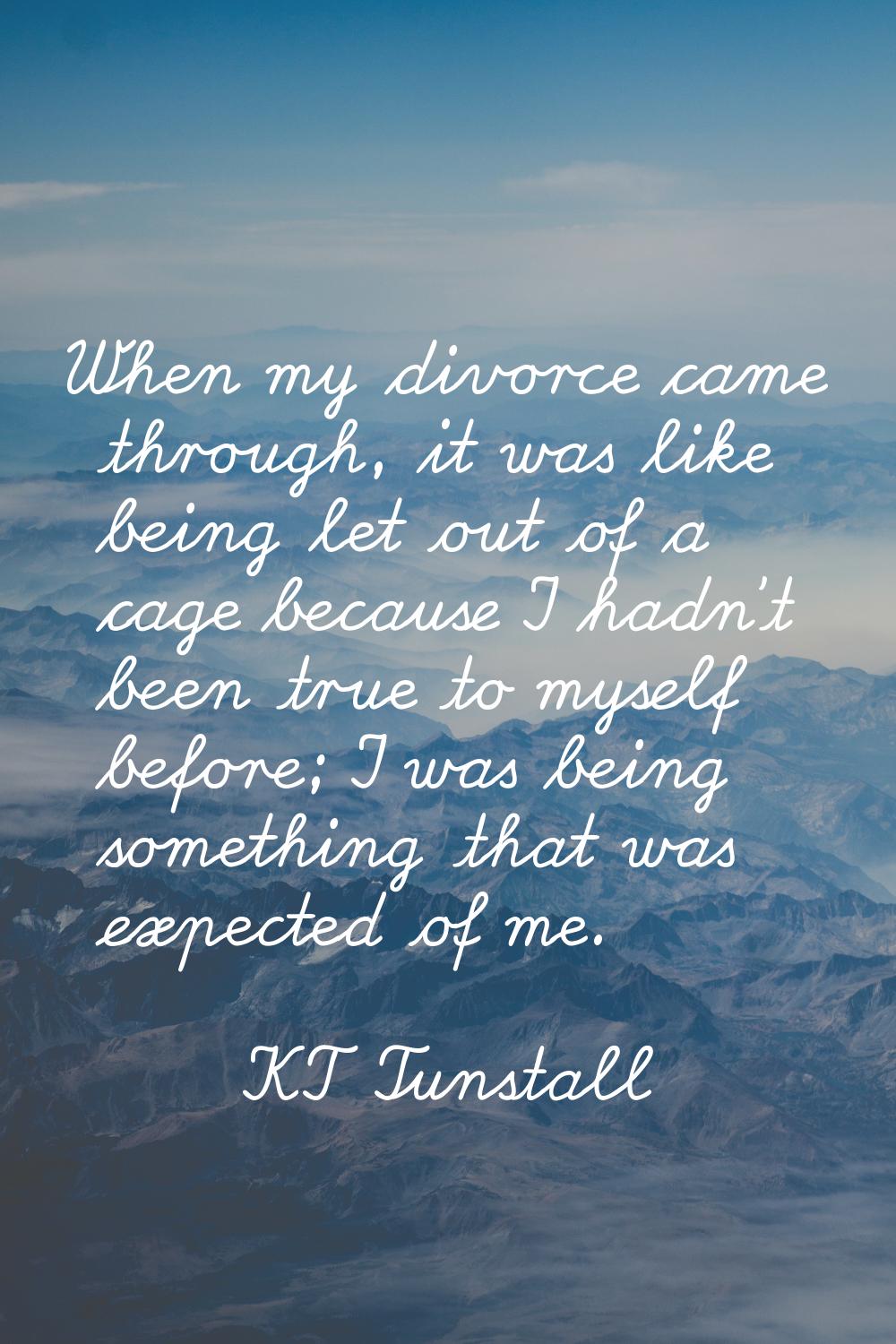 When my divorce came through, it was like being let out of a cage because I hadn't been true to mys