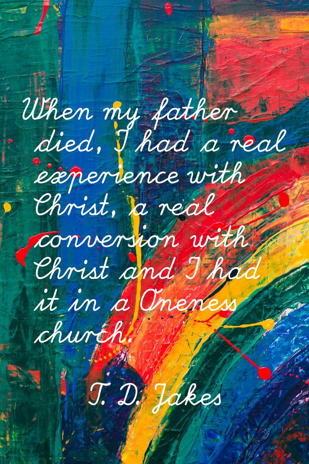 When my father died, I had a real experience with Christ, a real conversion with Christ and I had i