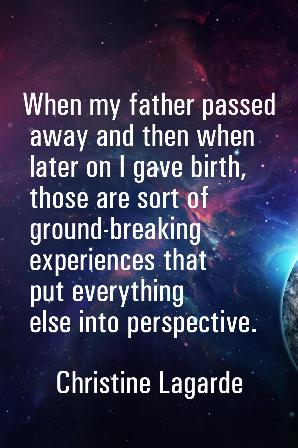 When my father passed away and then when later on I gave birth, those are sort of ground-breaking e