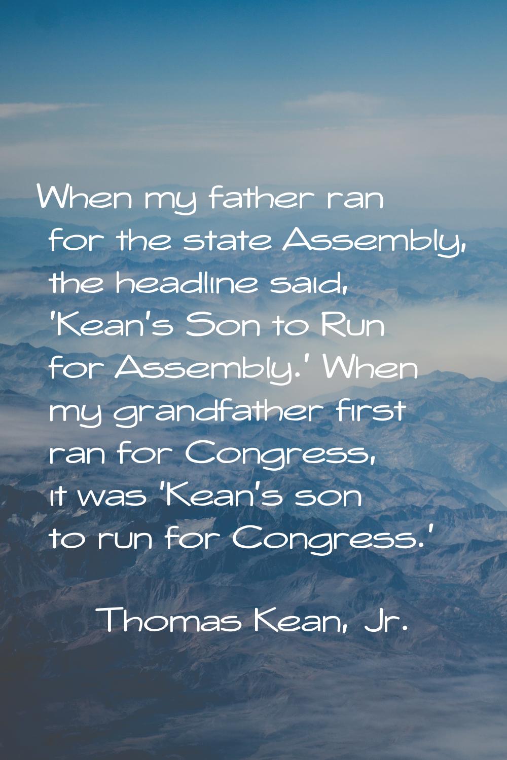 When my father ran for the state Assembly, the headline said, 'Kean's Son to Run for Assembly.' Whe