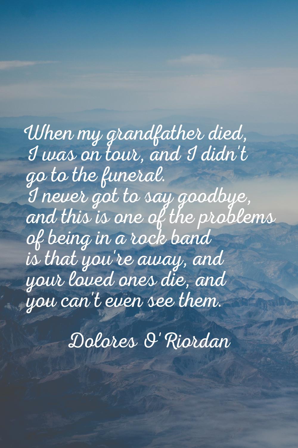 When my grandfather died, I was on tour, and I didn't go to the funeral. I never got to say goodbye