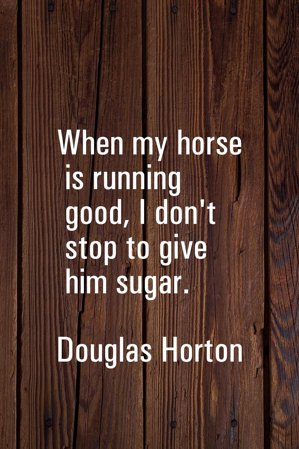 When my horse is running good, I don't stop to give him sugar.
