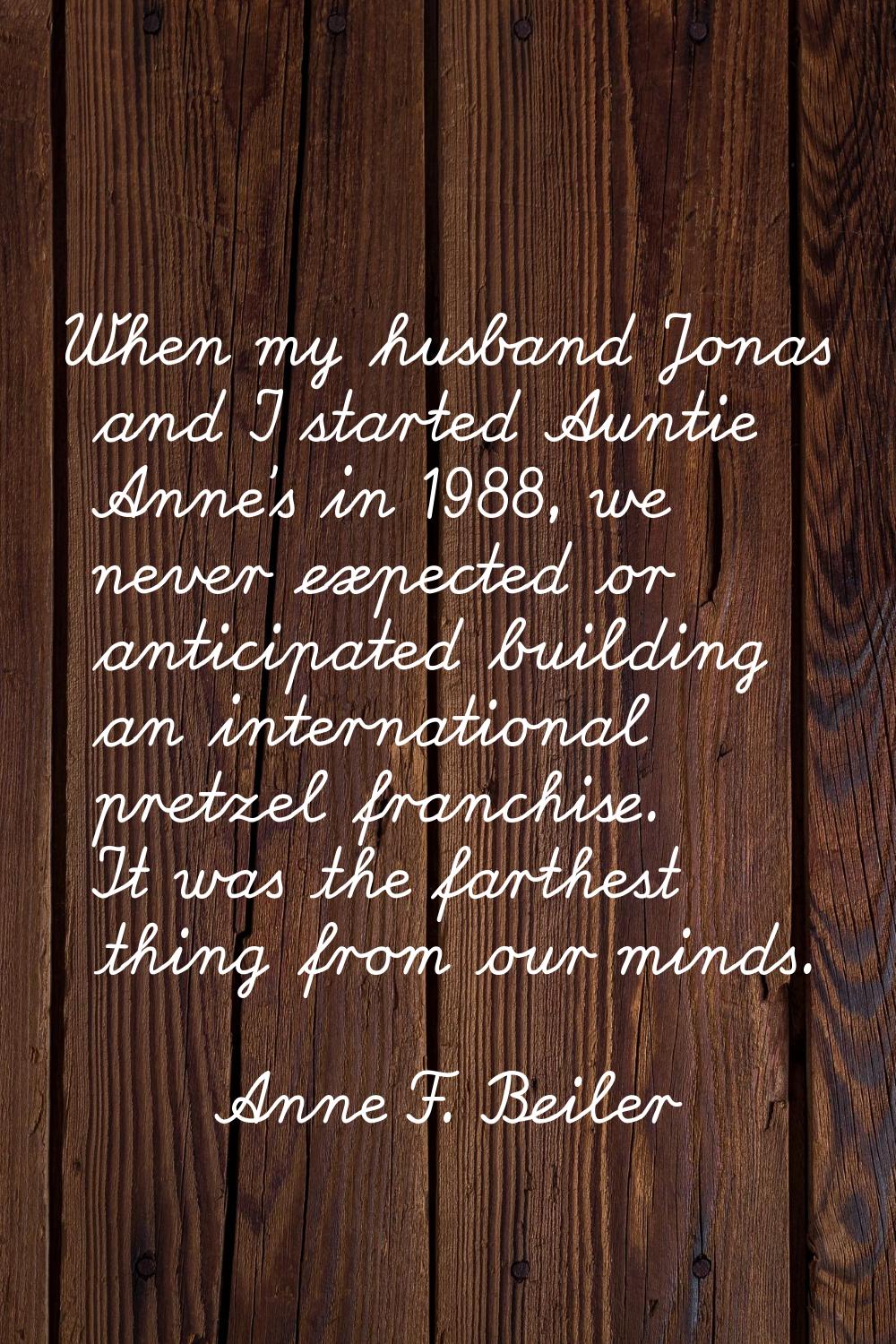 When my husband Jonas and I started Auntie Anne's in 1988, we never expected or anticipated buildin