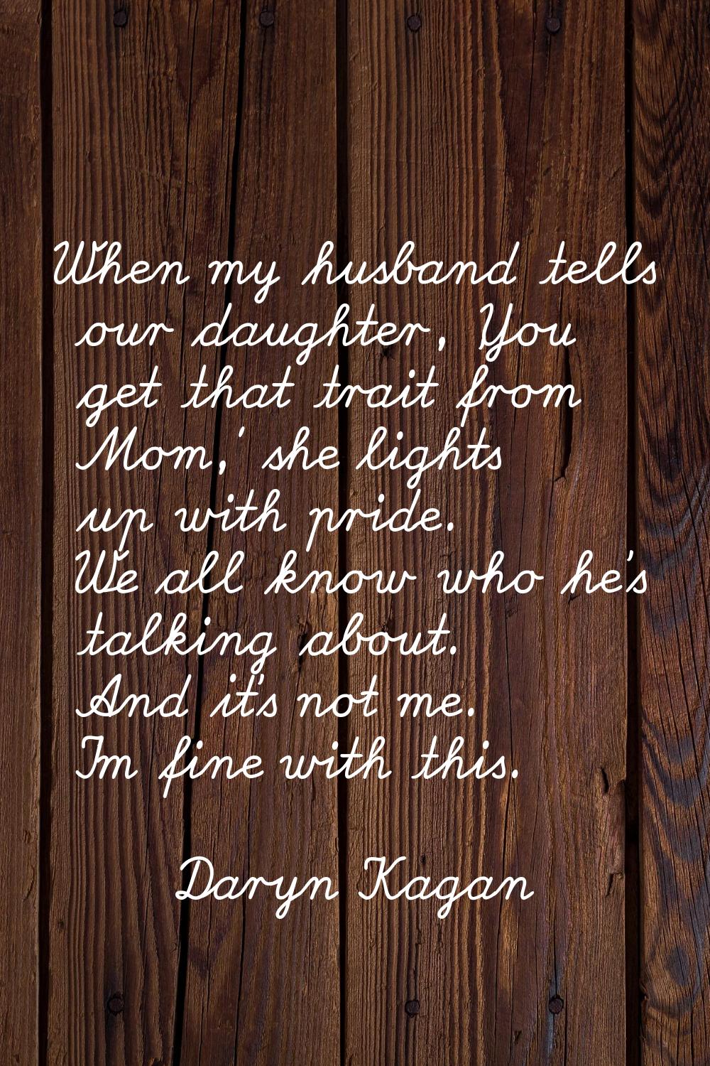 When my husband tells our daughter, 'You get that trait from Mom,' she lights up with pride. We all