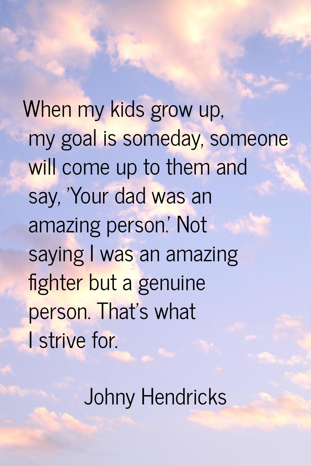 When my kids grow up, my goal is someday, someone will come up to them and say, 'Your dad was an am