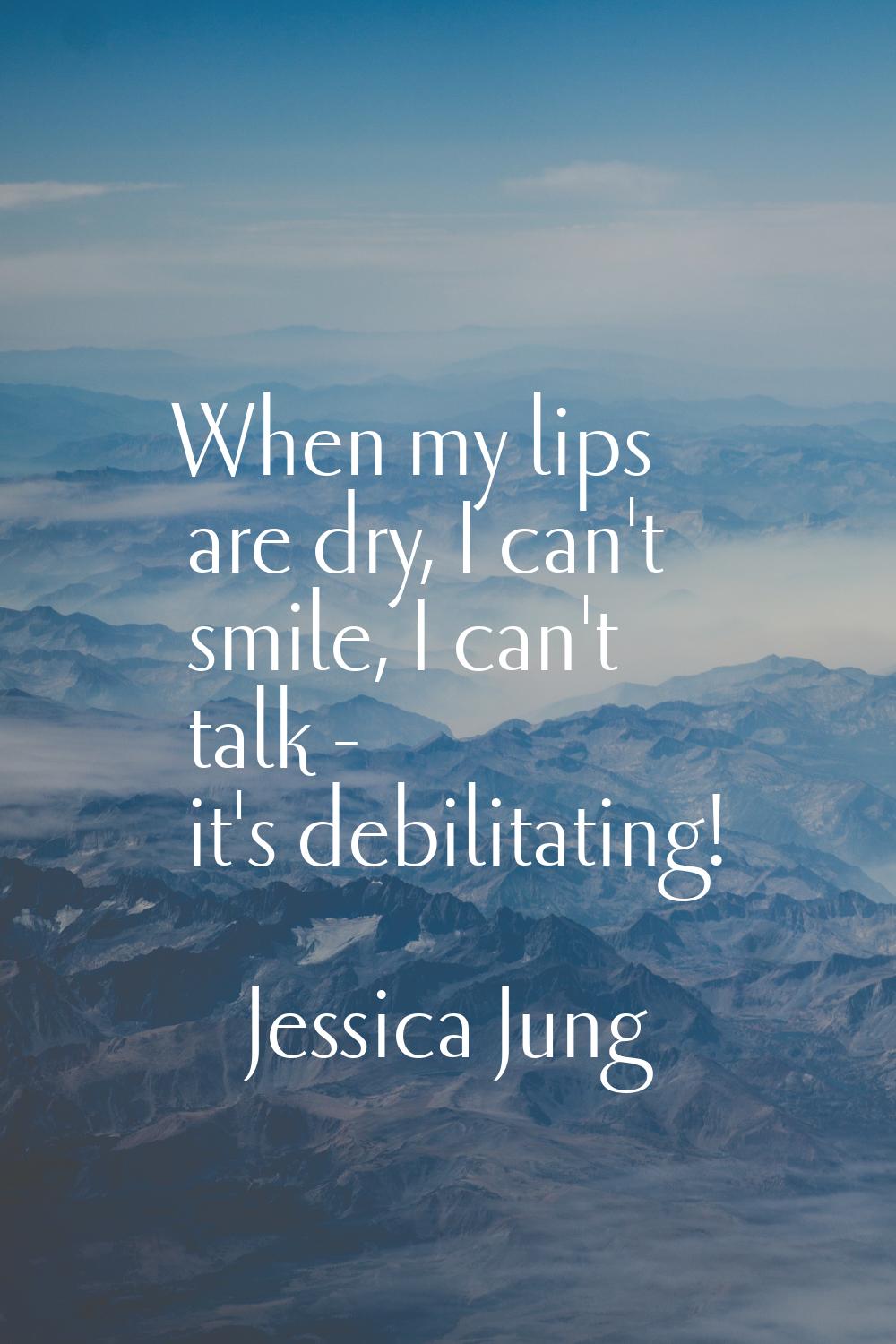 When my lips are dry, I can't smile, I can't talk - it's debilitating!