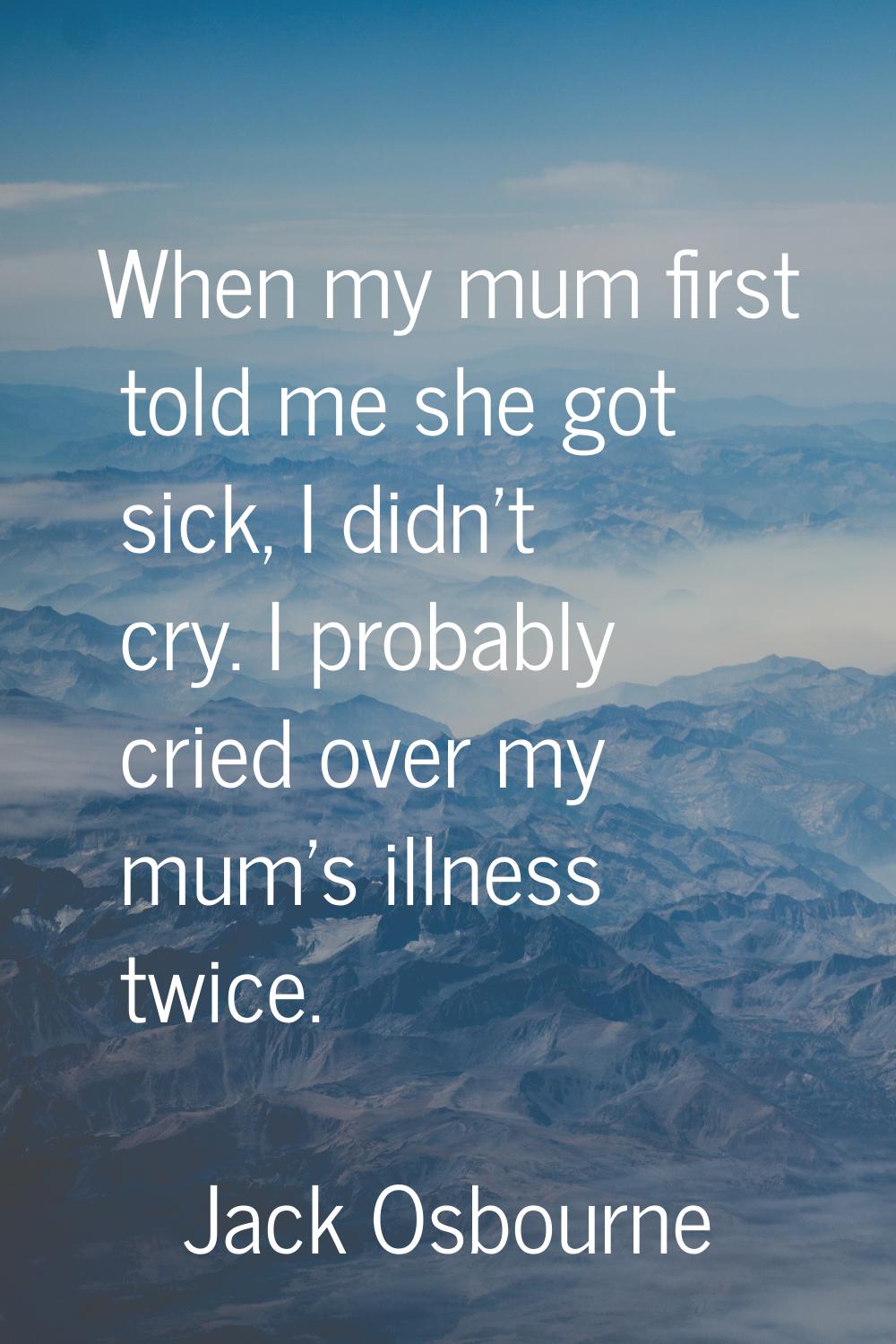 When my mum first told me she got sick, I didn't cry. I probably cried over my mum's illness twice.