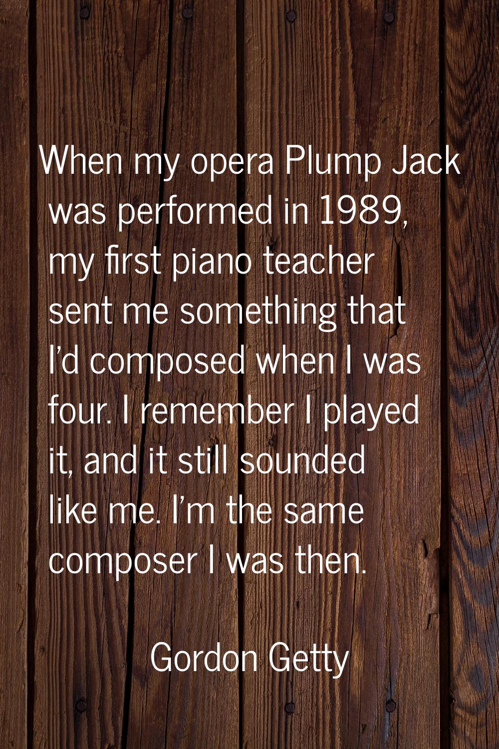 When my opera Plump Jack was performed in 1989, my first piano teacher sent me something that I'd c