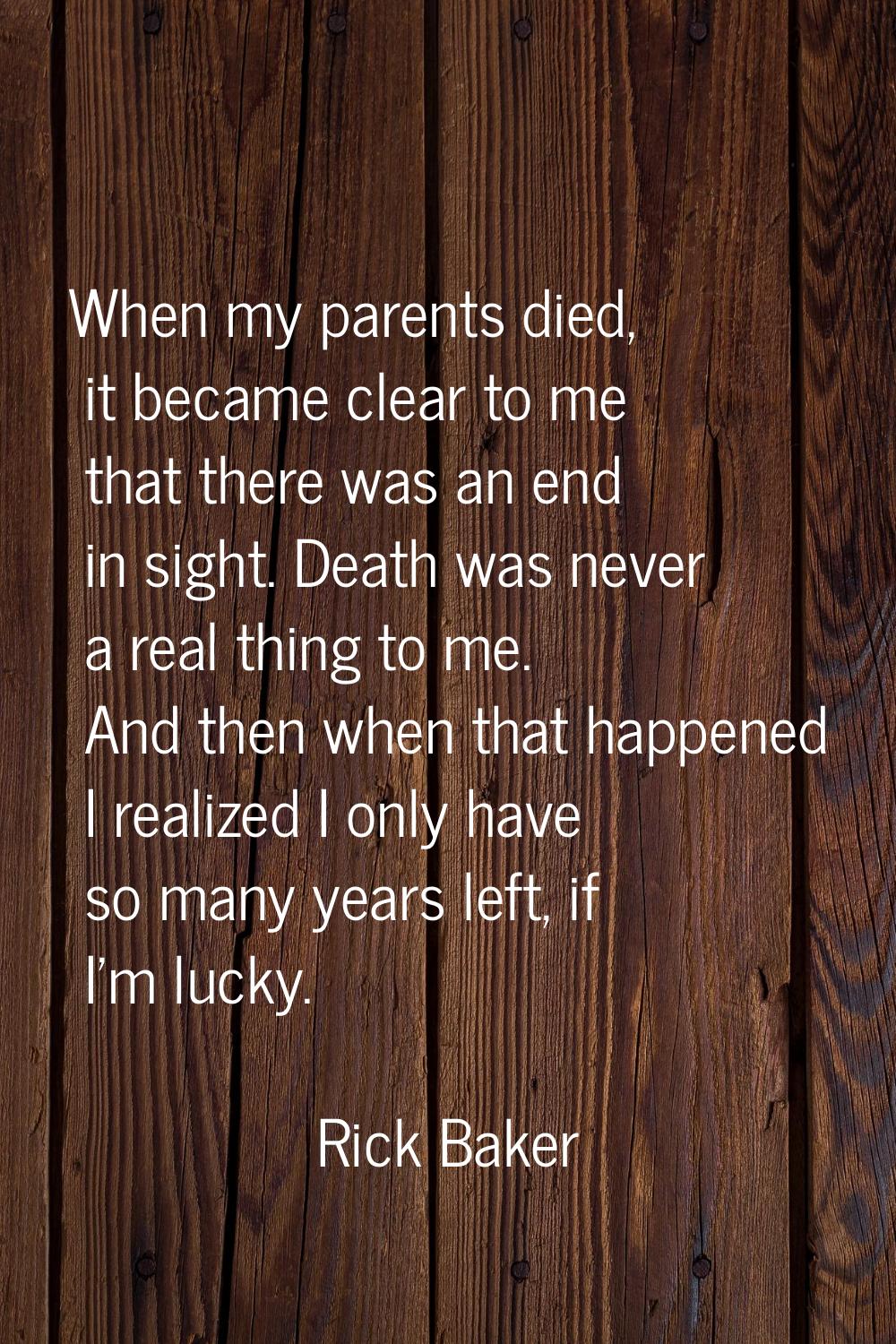 When my parents died, it became clear to me that there was an end in sight. Death was never a real 