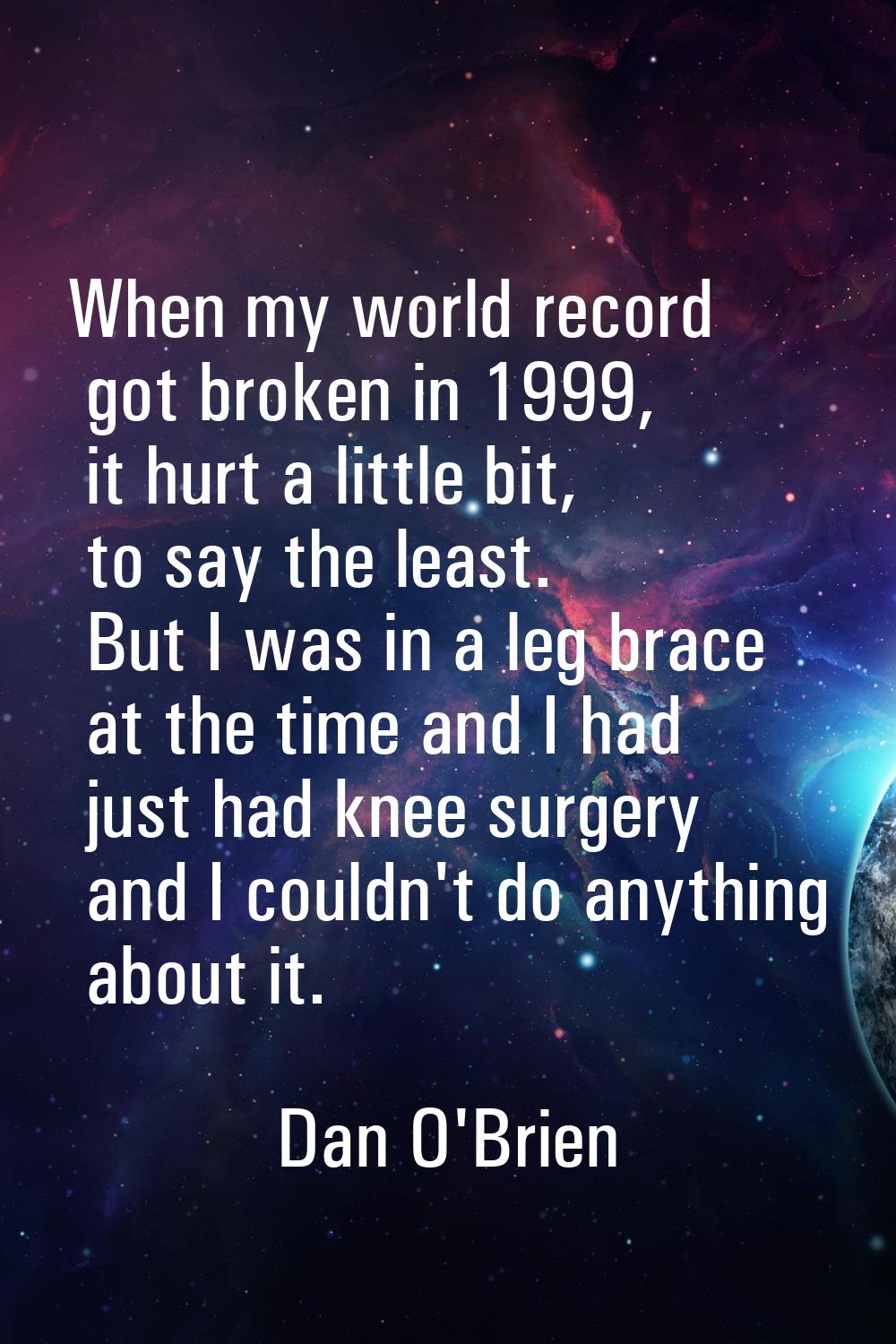 When my world record got broken in 1999, it hurt a little bit, to say the least. But I was in a leg