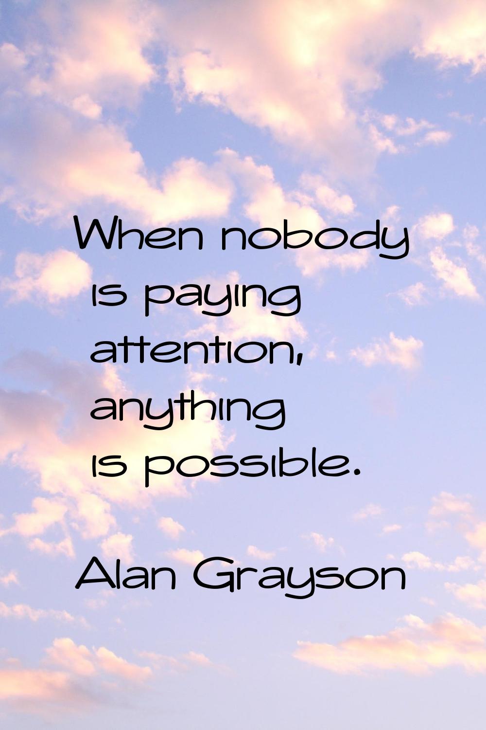 When nobody is paying attention, anything is possible.