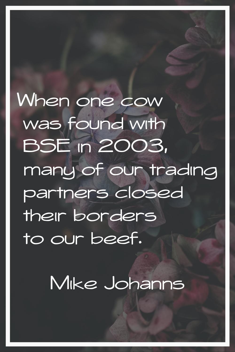 When one cow was found with BSE in 2003, many of our trading partners closed their borders to our b