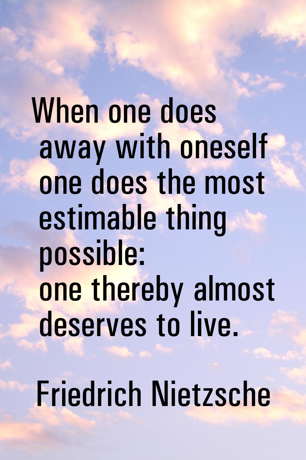When one does away with oneself one does the most estimable thing possible: one thereby almost dese