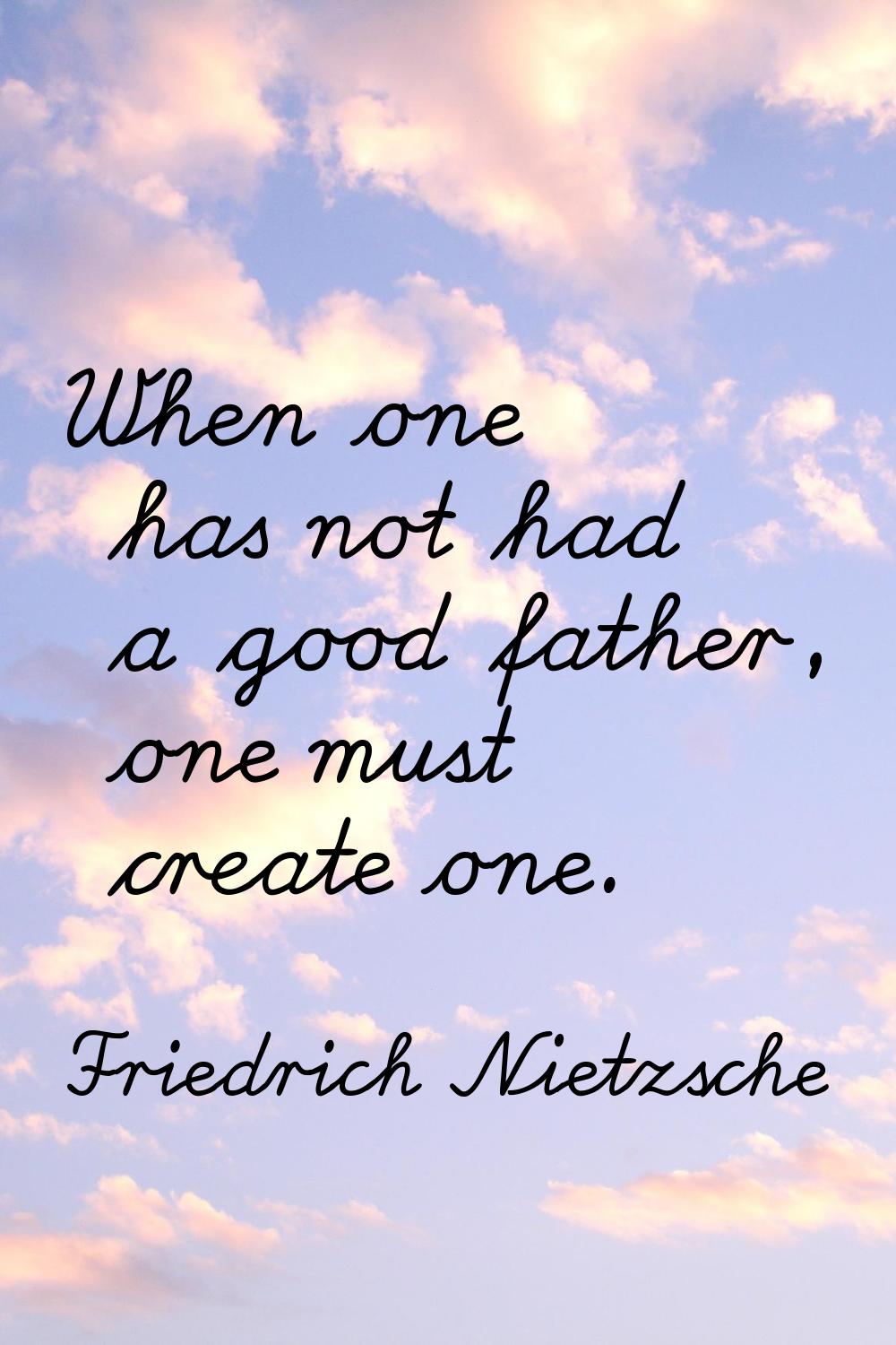 When one has not had a good father, one must create one.