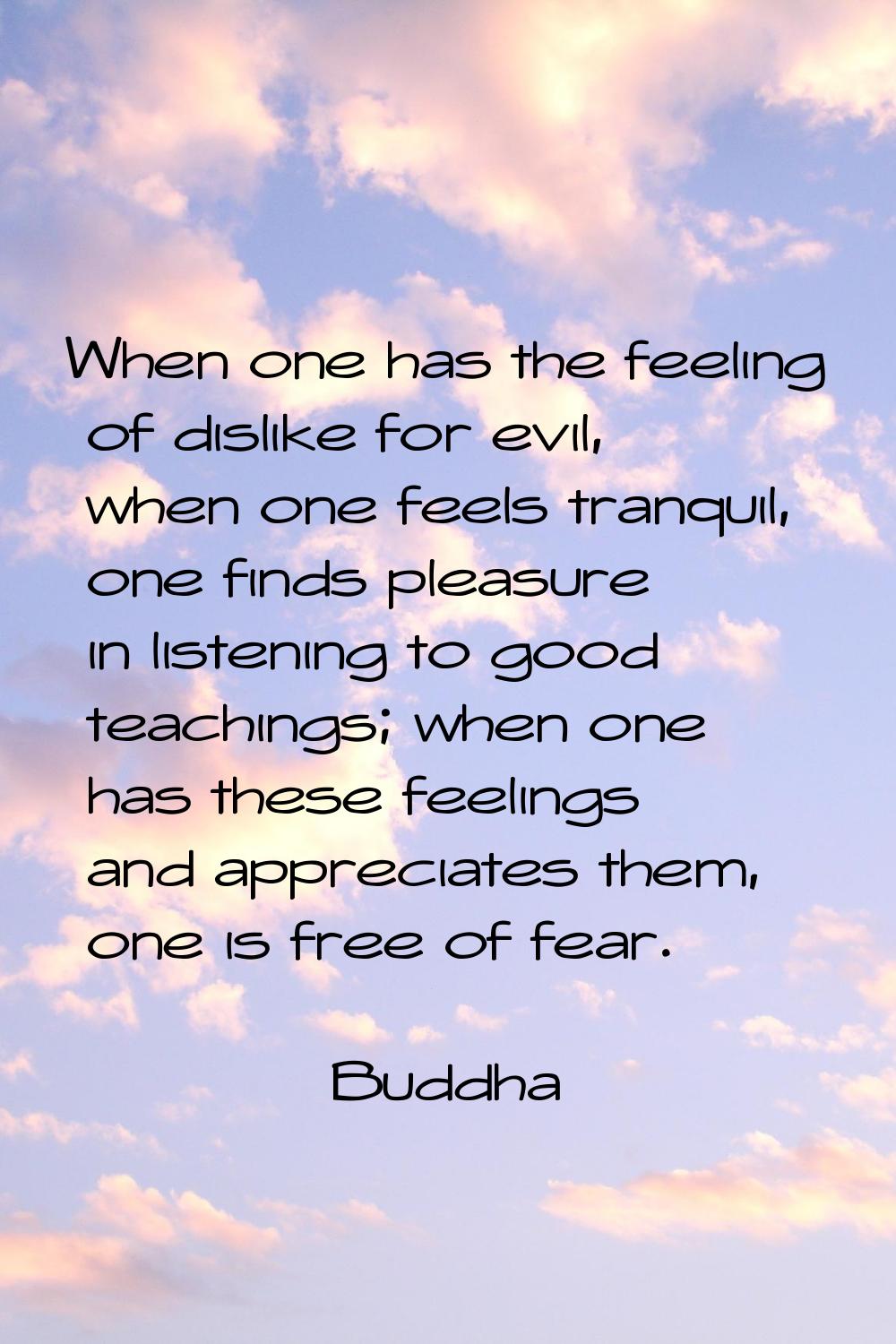 When one has the feeling of dislike for evil, when one feels tranquil, one finds pleasure in listen