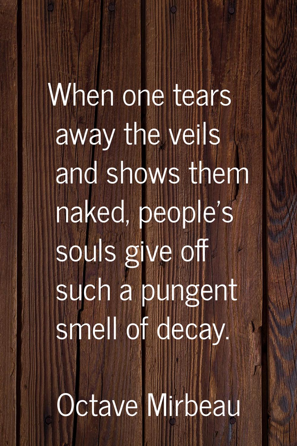 When one tears away the veils and shows them naked, people's souls give off such a pungent smell of