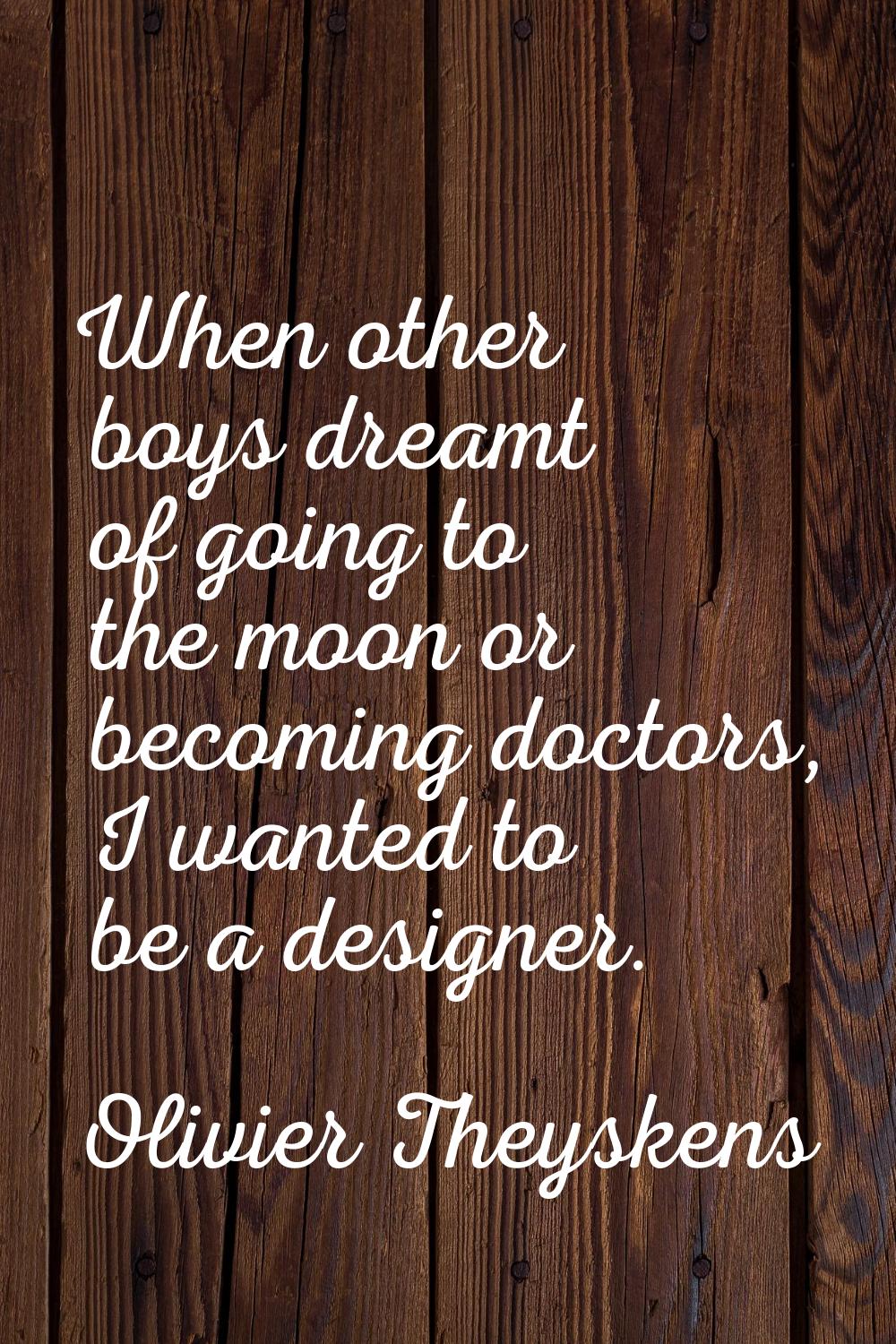 When other boys dreamt of going to the moon or becoming doctors, I wanted to be a designer.