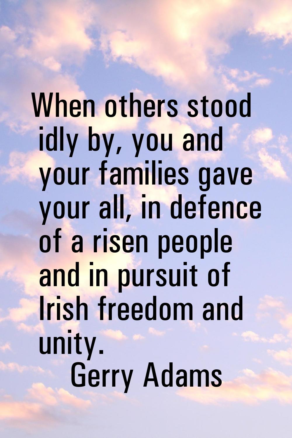 When others stood idly by, you and your families gave your all, in defence of a risen people and in