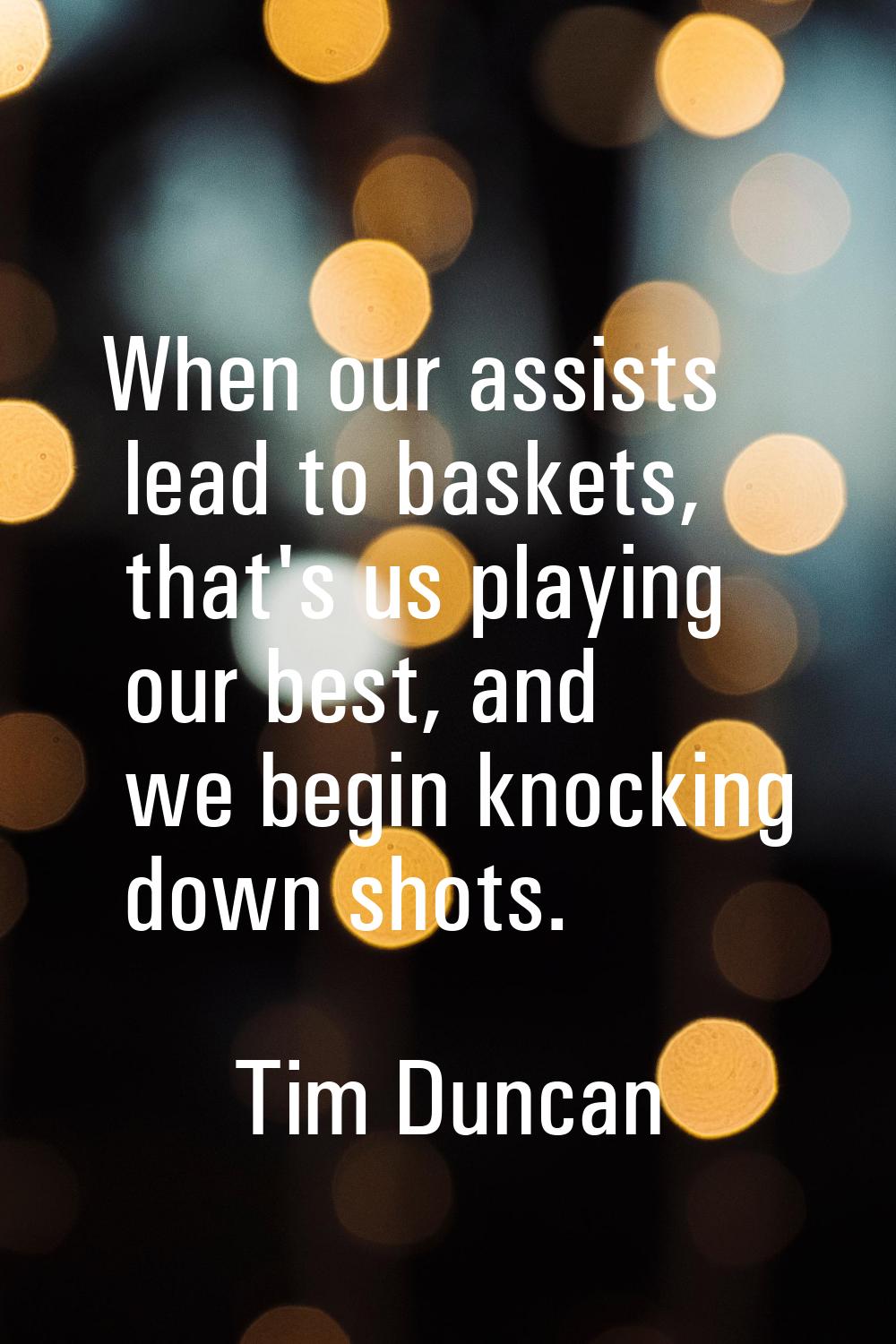 When our assists lead to baskets, that's us playing our best, and we begin knocking down shots.