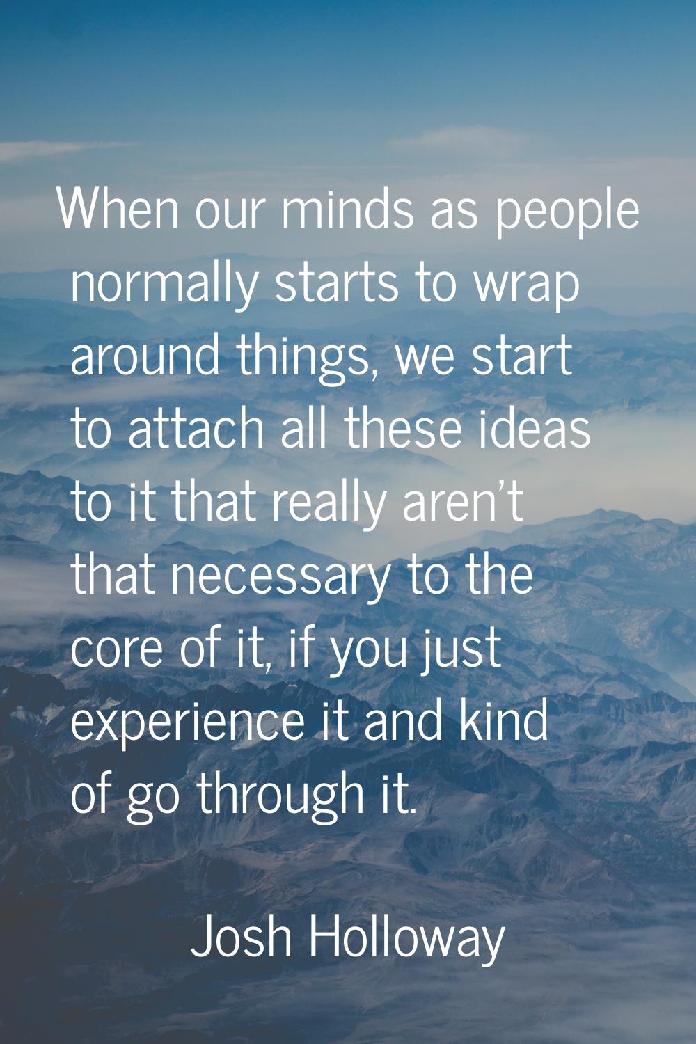 When our minds as people normally starts to wrap around things, we start to attach all these ideas 