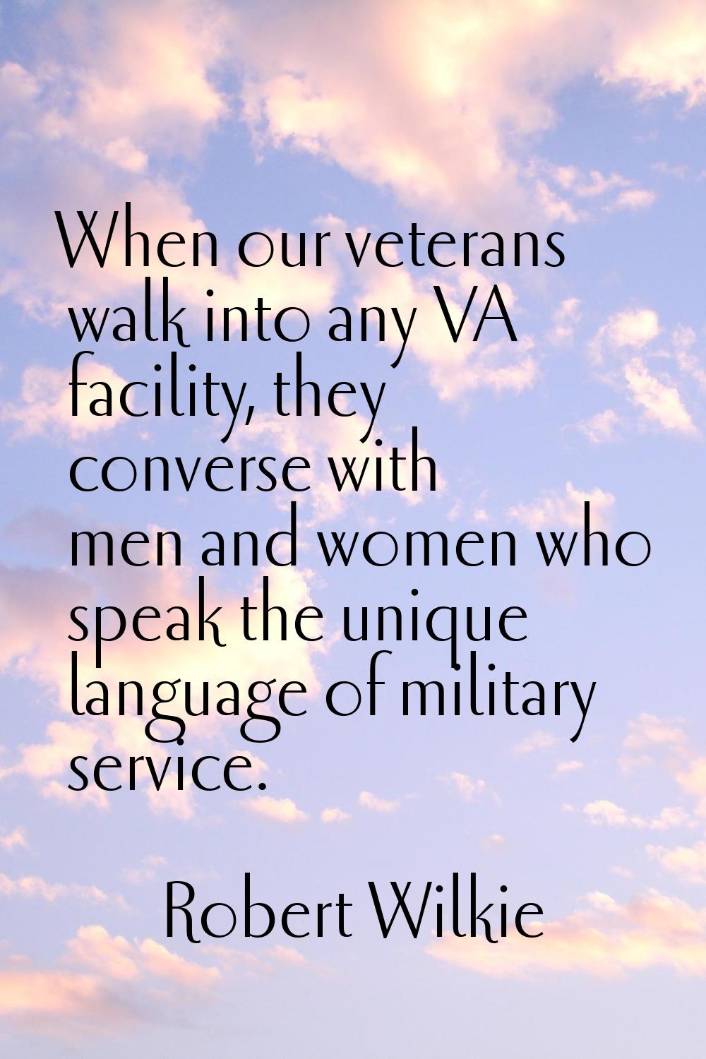 When our veterans walk into any VA facility, they converse with men and women who speak the unique 