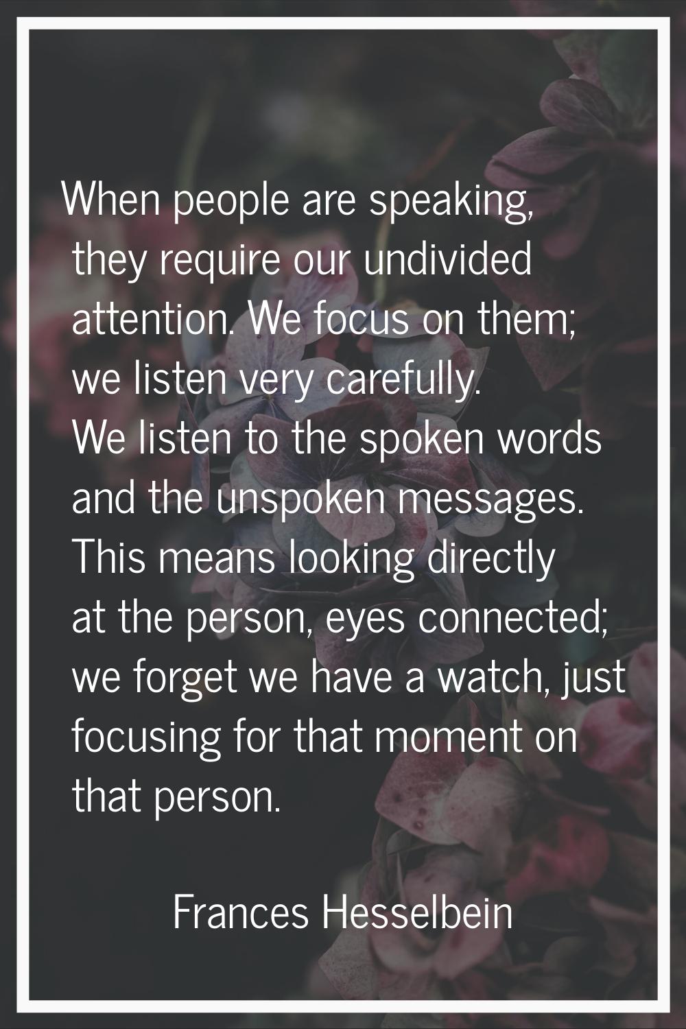 When people are speaking, they require our undivided attention. We focus on them; we listen very ca