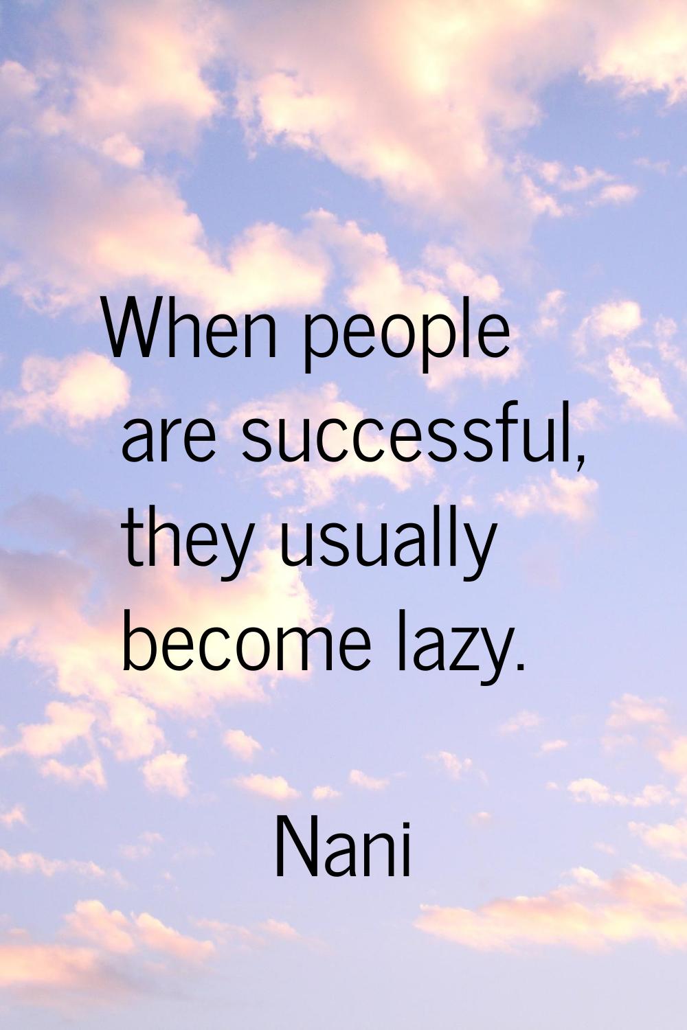 When people are successful, they usually become lazy.