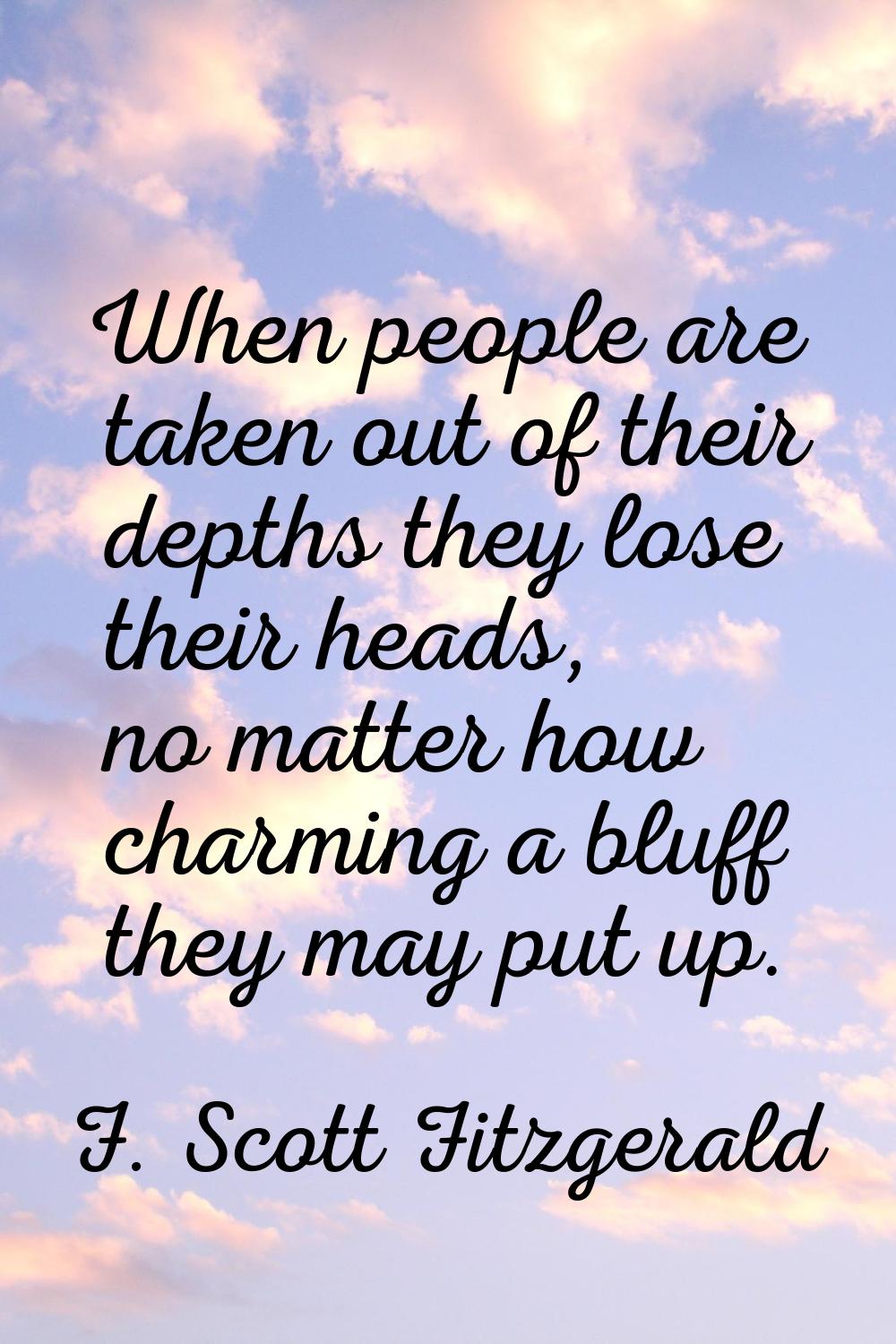 When people are taken out of their depths they lose their heads, no matter how charming a bluff the