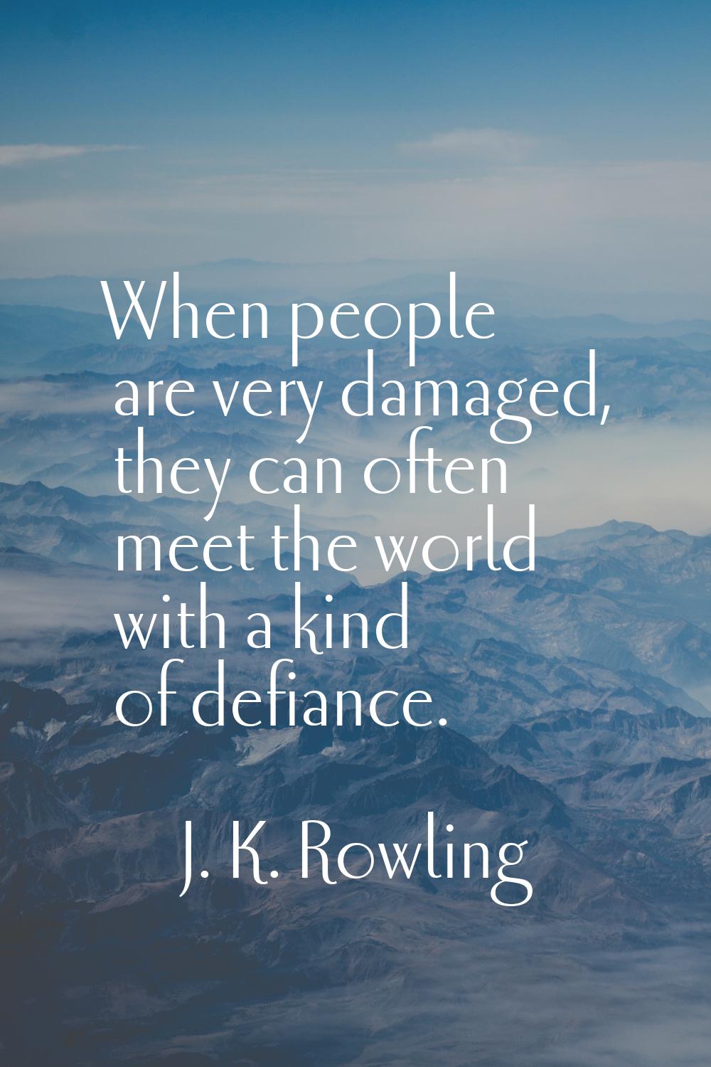 When people are very damaged, they can often meet the world with a kind of defiance.