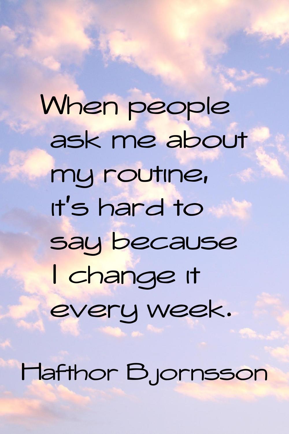 When people ask me about my routine, it's hard to say because I change it every week.