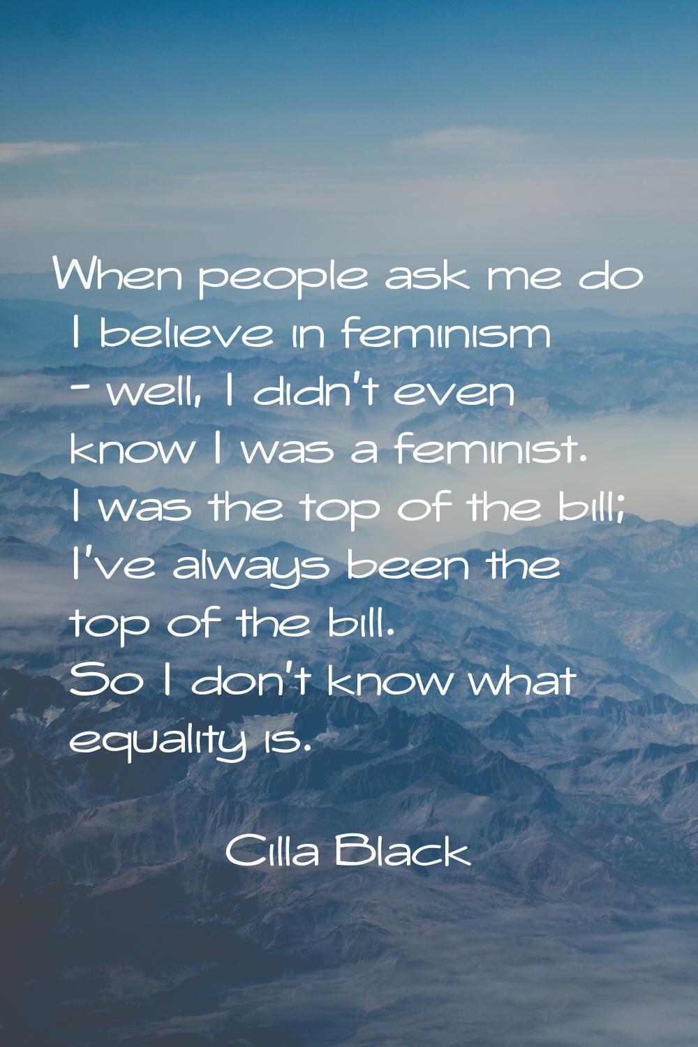 When people ask me do I believe in feminism - well, I didn't even know I was a feminist. I was the 
