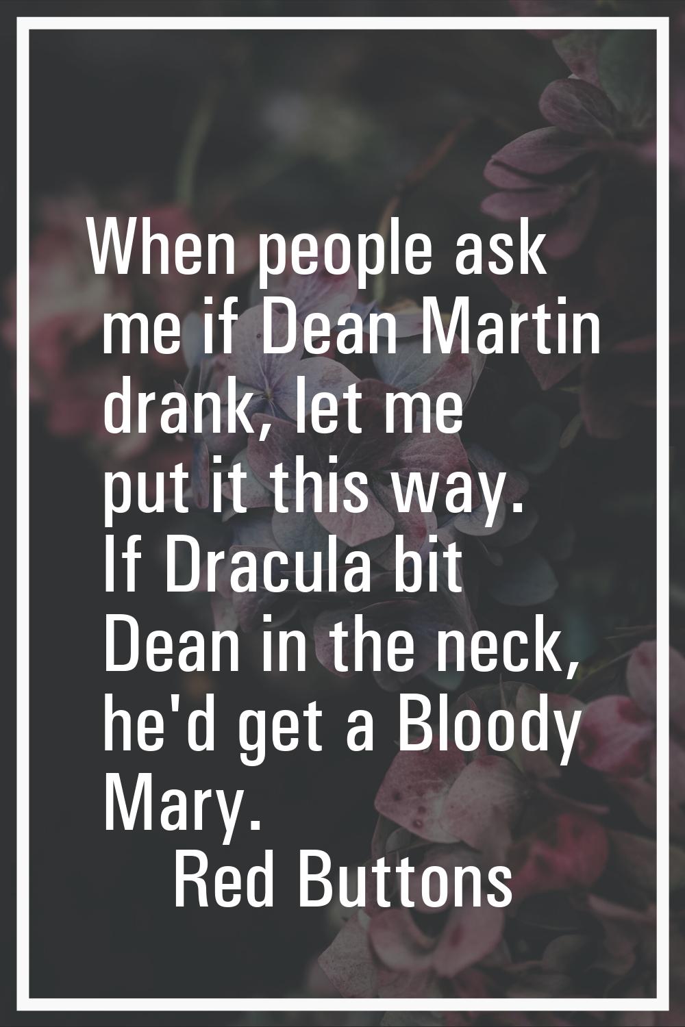 When people ask me if Dean Martin drank, let me put it this way. If Dracula bit Dean in the neck, h