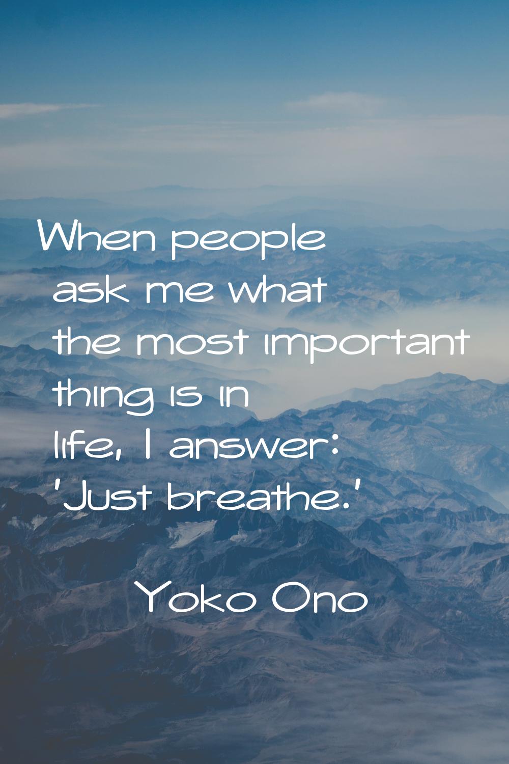 When people ask me what the most important thing is in life, I answer: 'Just breathe.'