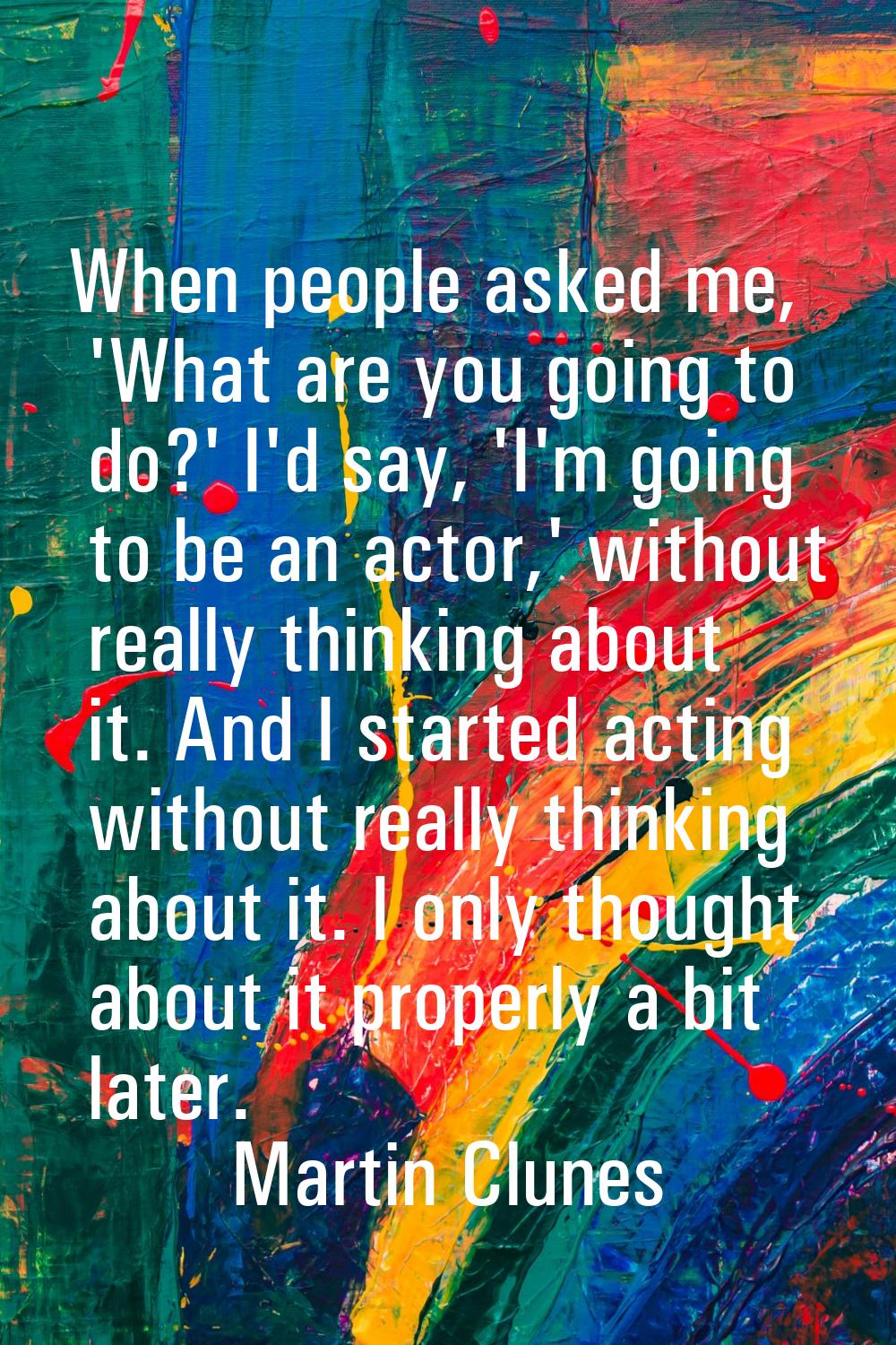 When people asked me, 'What are you going to do?' I'd say, 'I'm going to be an actor,' without real