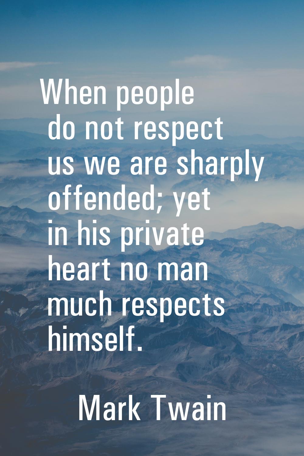 When people do not respect us we are sharply offended; yet in his private heart no man much respect