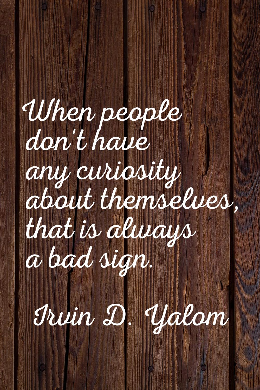When people don't have any curiosity about themselves, that is always a bad sign.