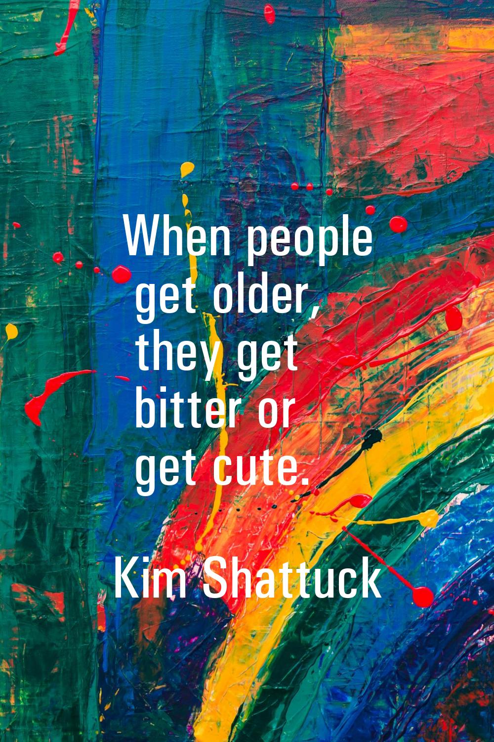 When people get older, they get bitter or get cute.