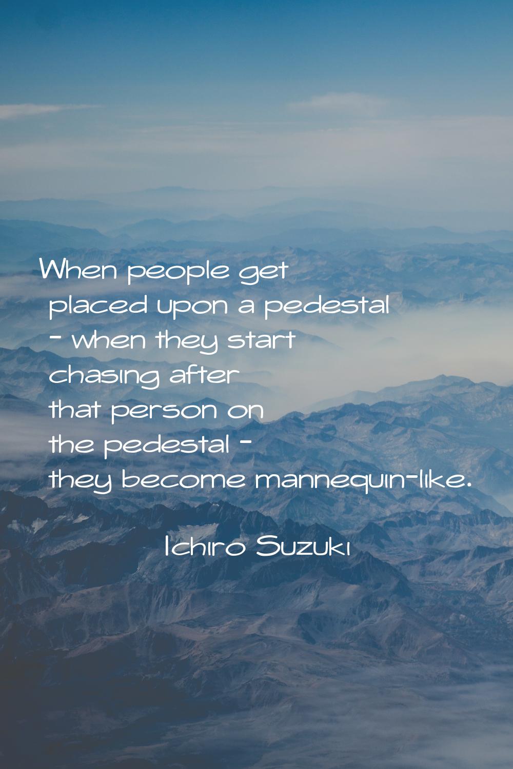When people get placed upon a pedestal - when they start chasing after that person on the pedestal 