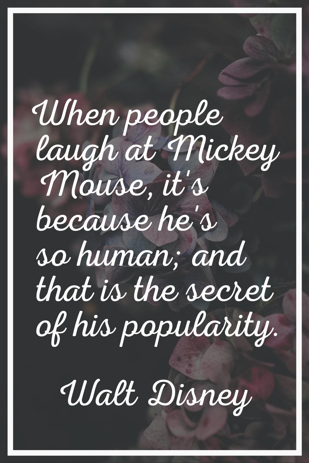 When people laugh at Mickey Mouse, it's because he's so human; and that is the secret of his popula