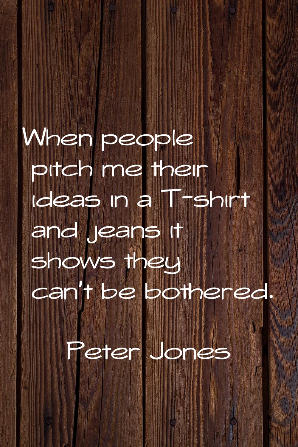 When people pitch me their ideas in a T-shirt and jeans it shows they can't be bothered.