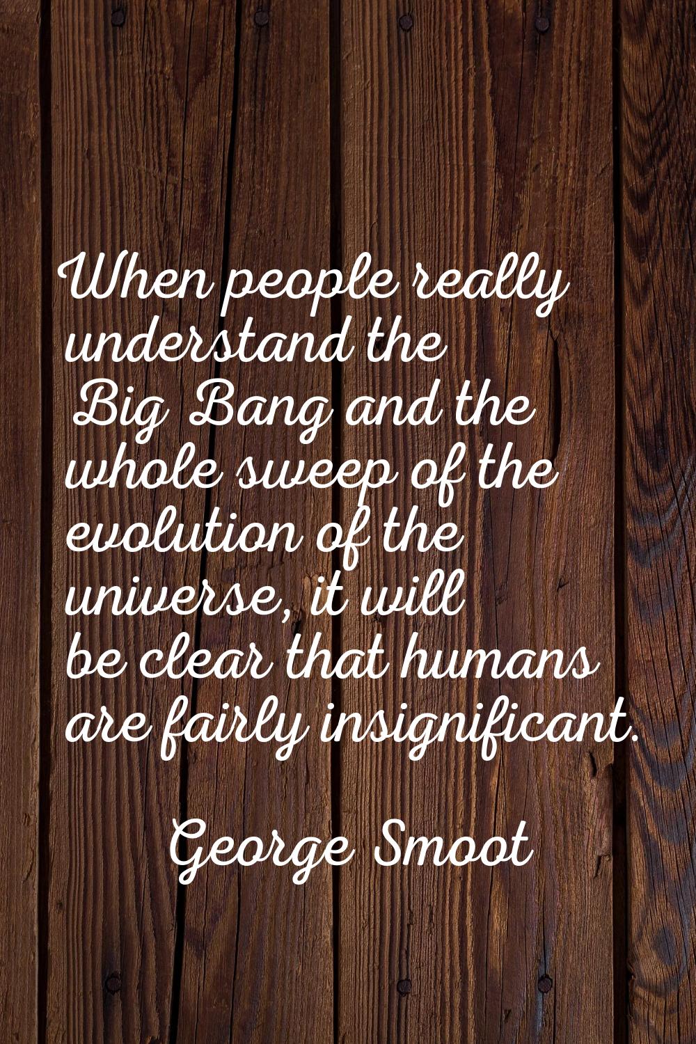 When people really understand the Big Bang and the whole sweep of the evolution of the universe, it