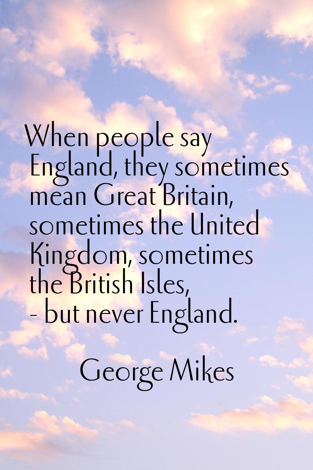When people say England, they sometimes mean Great Britain, sometimes the United Kingdom, sometimes