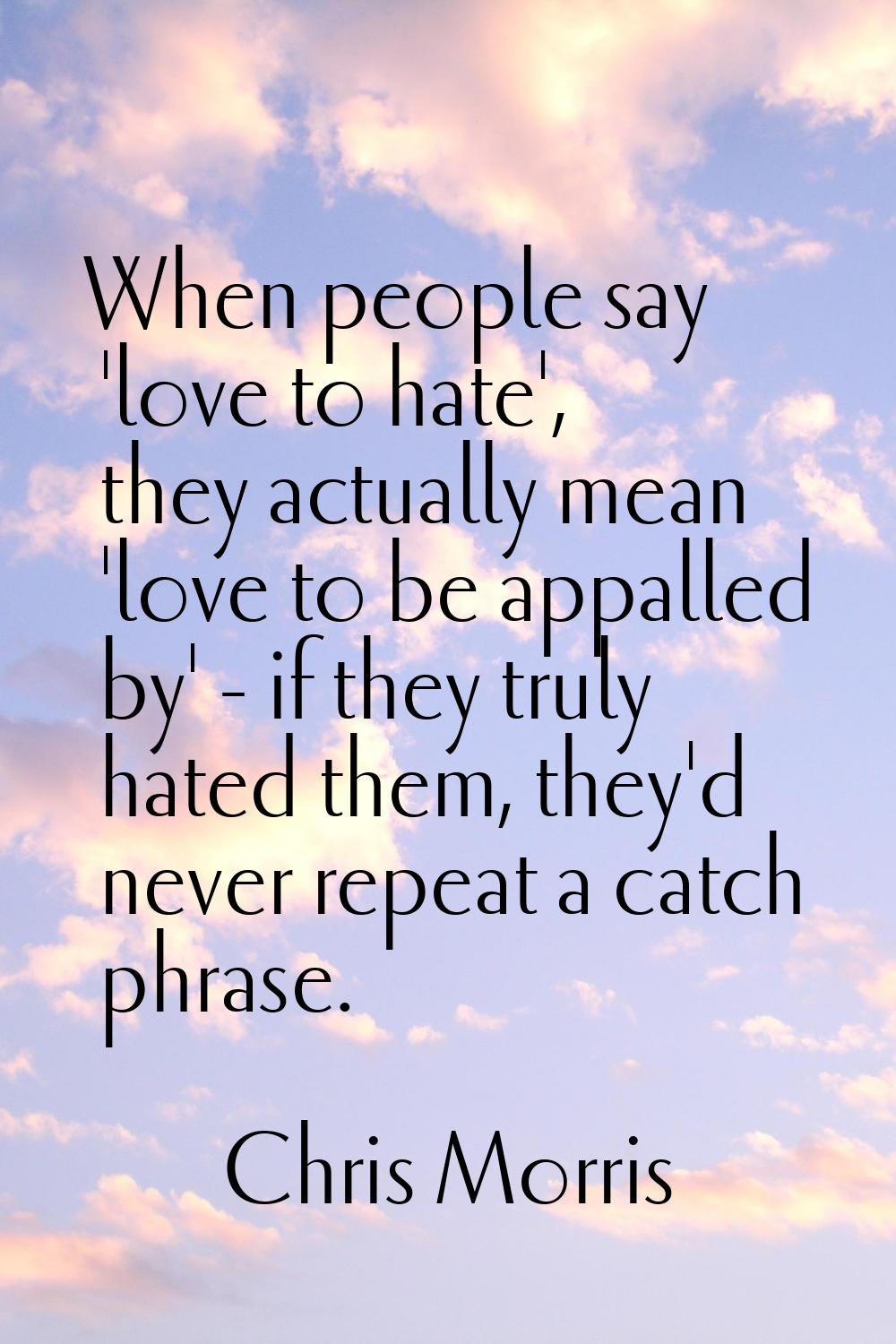 When people say 'love to hate', they actually mean 'love to be appalled by' - if they truly hated t