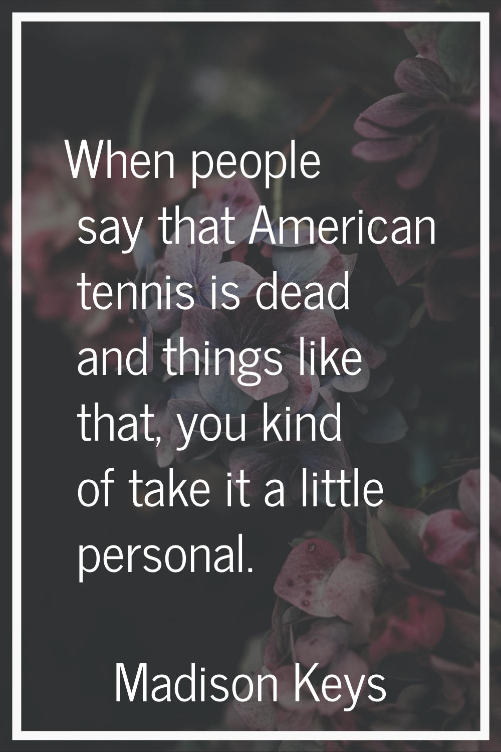 When people say that American tennis is dead and things like that, you kind of take it a little per