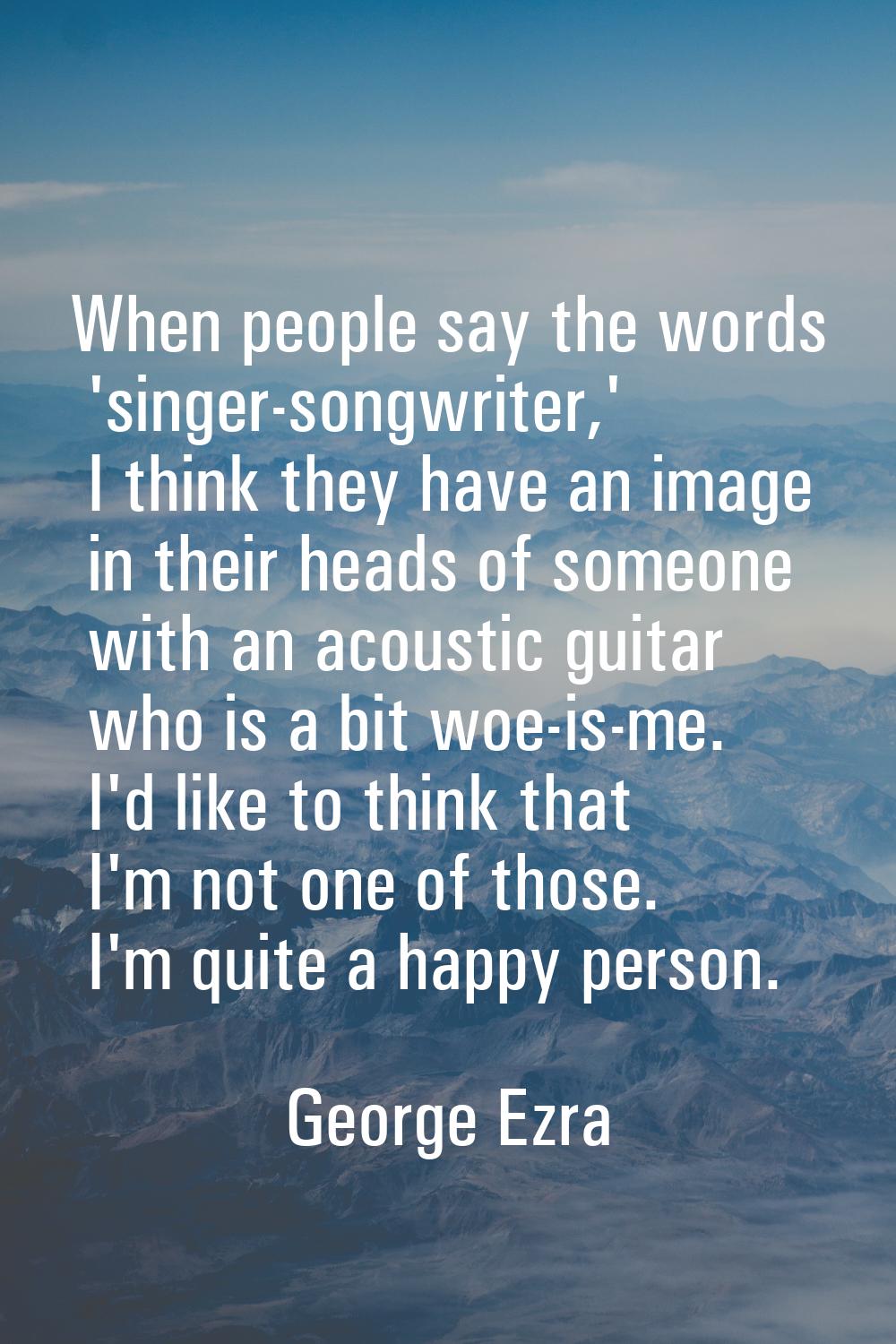 When people say the words 'singer-songwriter,' I think they have an image in their heads of someone
