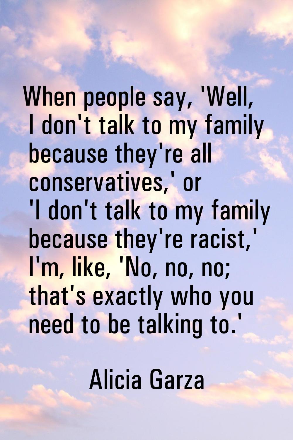 When people say, 'Well, I don't talk to my family because they're all conservatives,' or 'I don't t