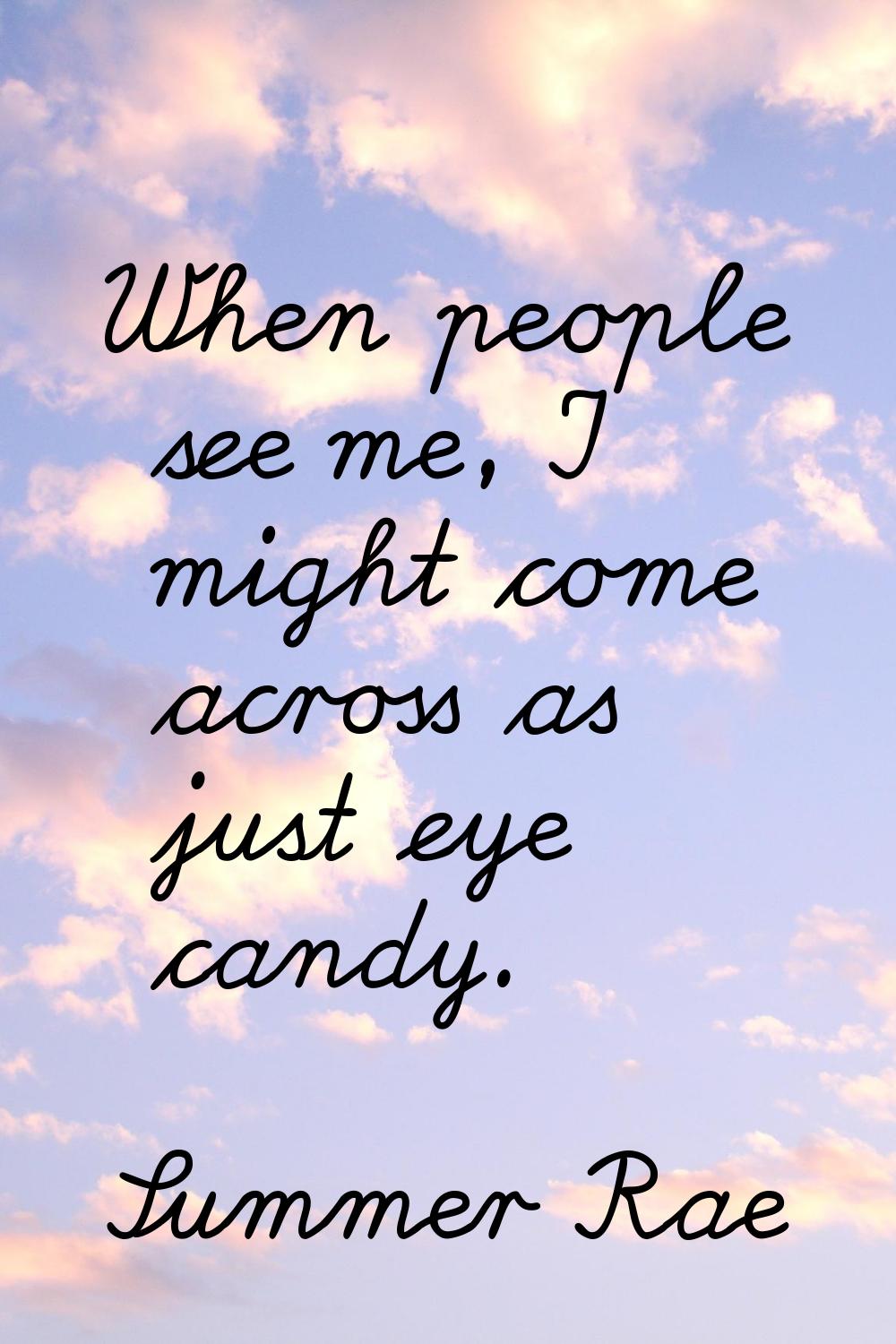 When people see me, I might come across as just eye candy.