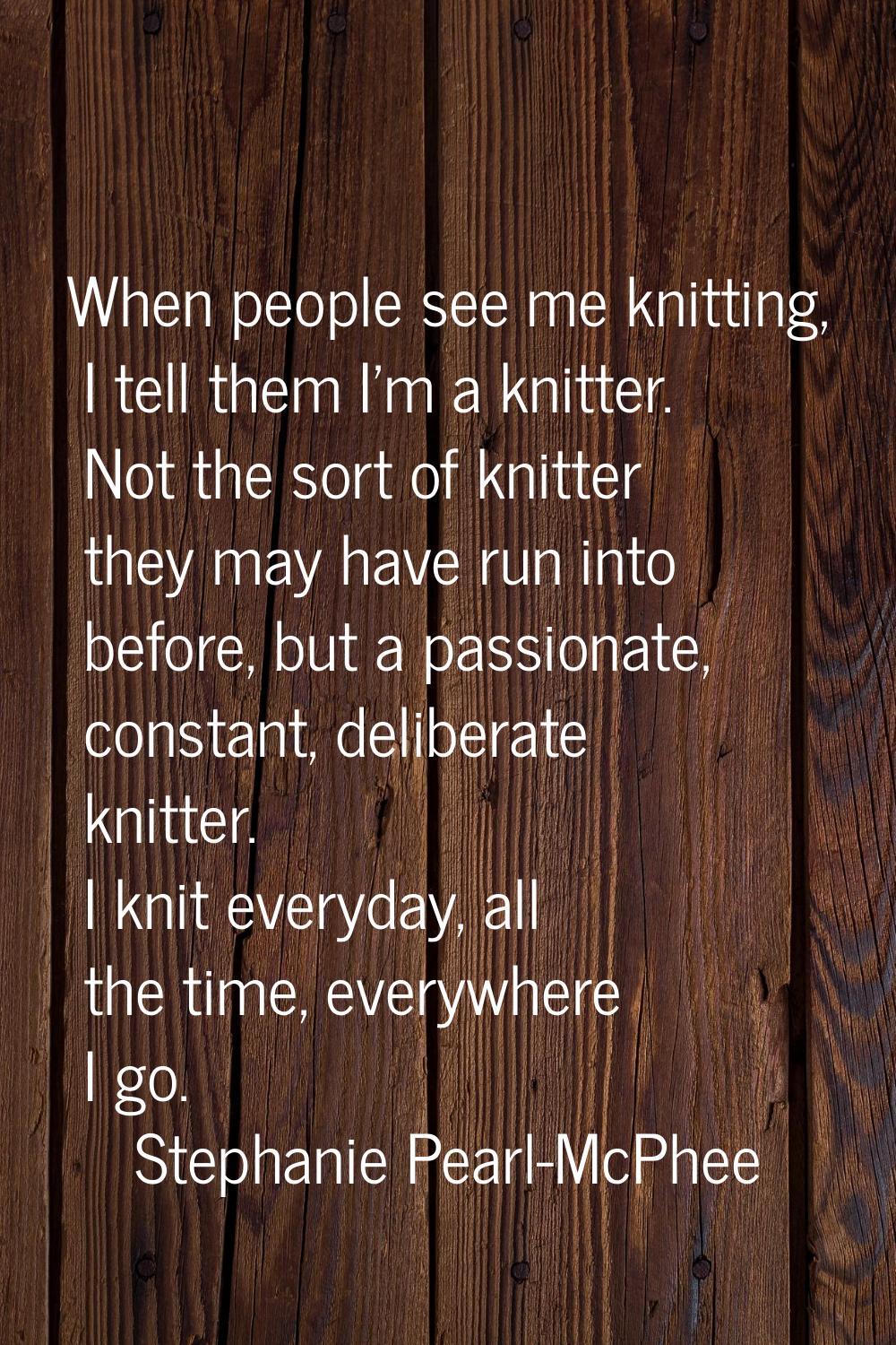 When people see me knitting, I tell them I'm a knitter. Not the sort of knitter they may have run i