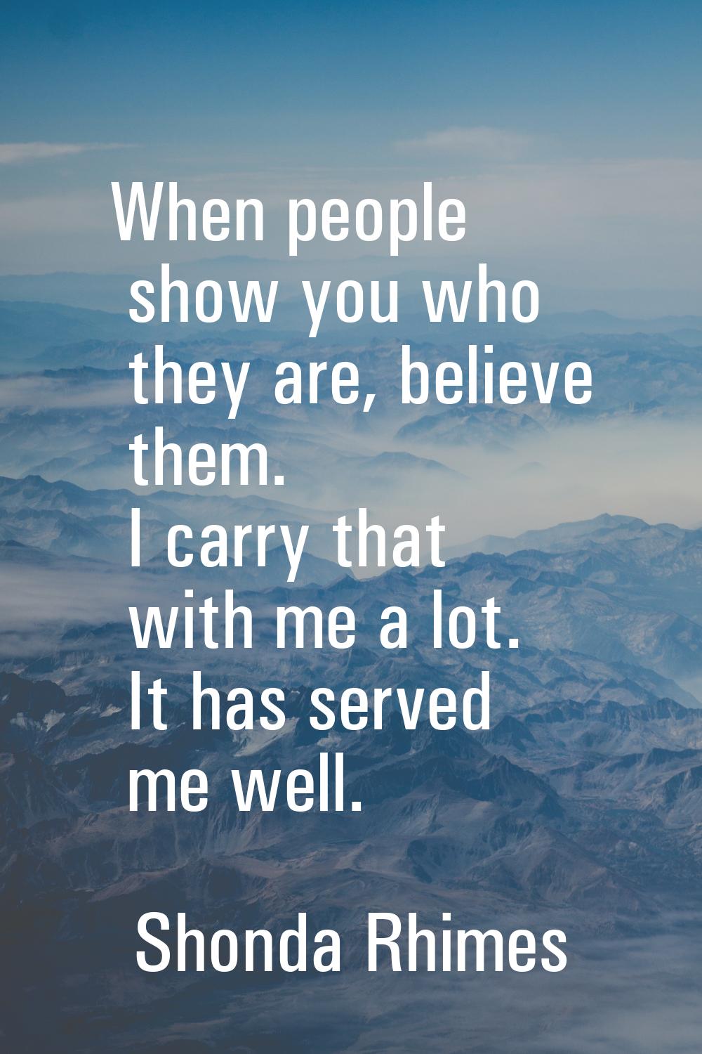 When people show you who they are, believe them. I carry that with me a lot. It has served me well.